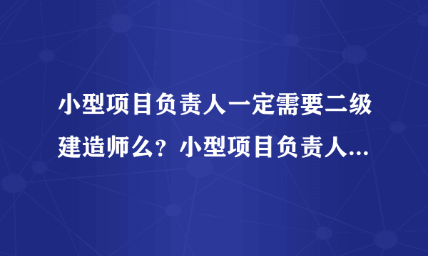 小型项目负责人一定需要二级建造师么？小型项目负责人现在还能考么，以后会被二级建造师取代么？