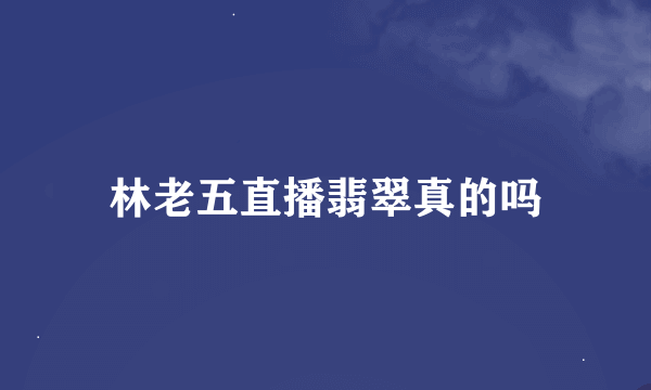 林老五直播翡翠真的吗