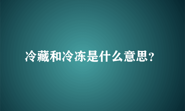 冷藏和冷冻是什么意思？