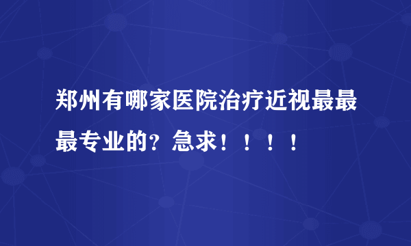 郑州有哪家医院治疗近视最最最专业的？急求！！！！