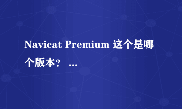 Navicat Premium 这个是哪个版本？ 求注册码