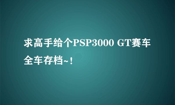 求高手给个PSP3000 GT赛车全车存档~！