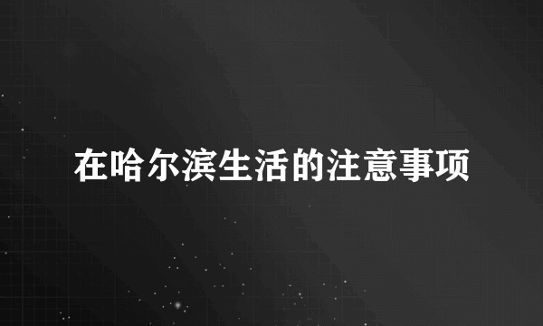 在哈尔滨生活的注意事项