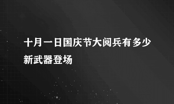 十月一日国庆节大阅兵有多少新武器登场