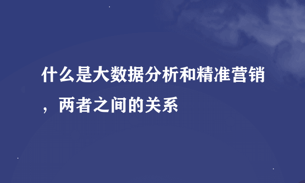 什么是大数据分析和精准营销，两者之间的关系