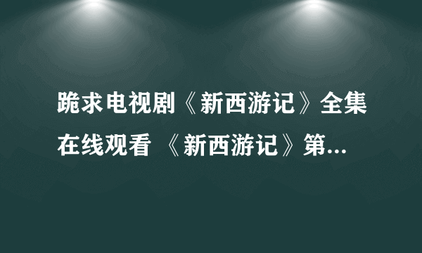 跪求电视剧《新西游记》全集在线观看 《新西游记》第1-70集百度影音播放哪有？