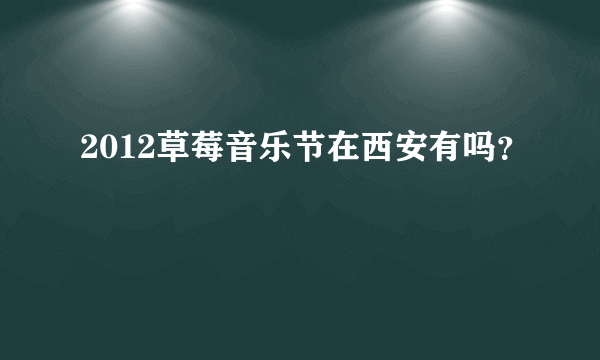 2012草莓音乐节在西安有吗？