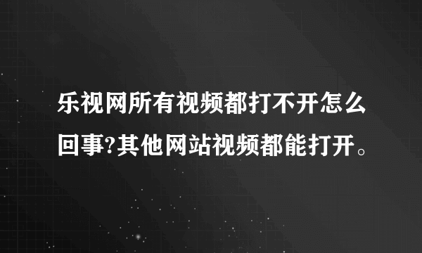 乐视网所有视频都打不开怎么回事?其他网站视频都能打开。