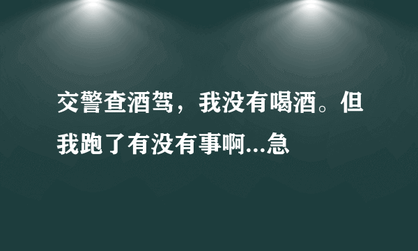 交警查酒驾，我没有喝酒。但我跑了有没有事啊...急