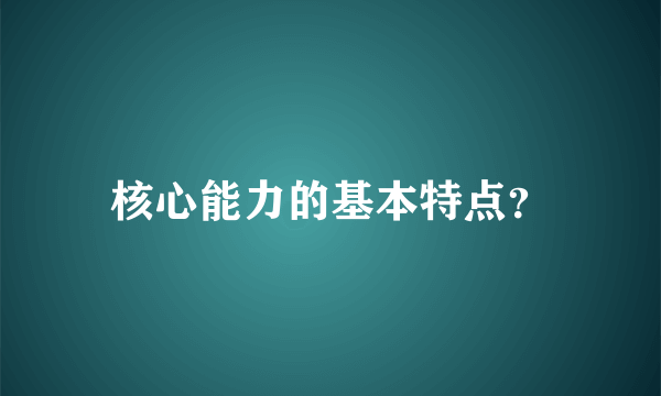 核心能力的基本特点？