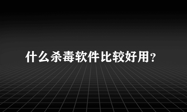 什么杀毒软件比较好用？