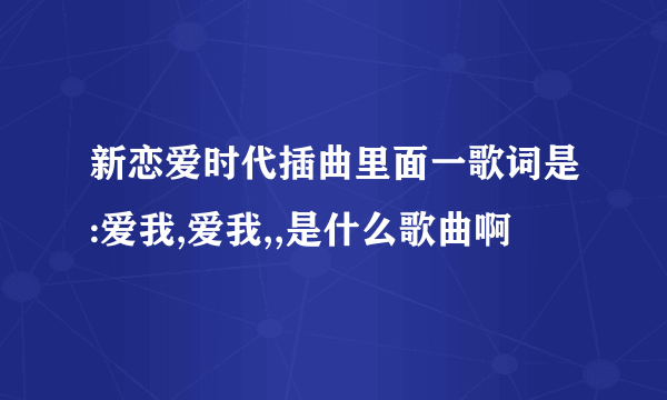 新恋爱时代插曲里面一歌词是:爱我,爱我,,是什么歌曲啊