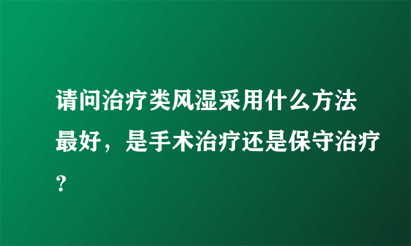 请问治疗类风湿采用什么方法最好，是手术治疗还是保守治疗？