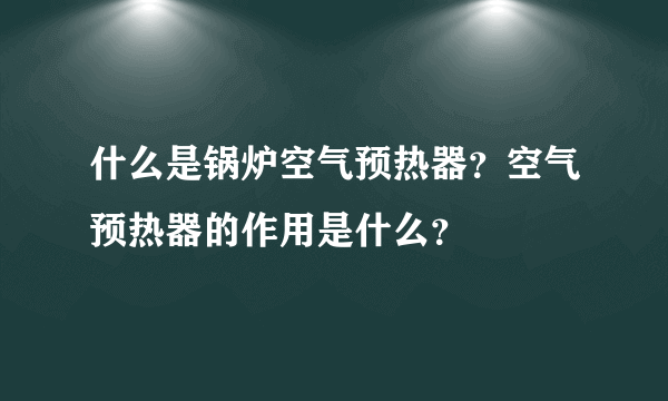 什么是锅炉空气预热器？空气预热器的作用是什么？