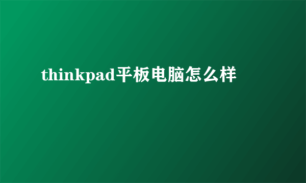 thinkpad平板电脑怎么样