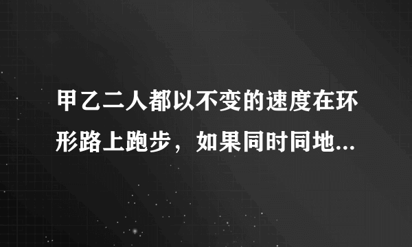 甲乙二人都以不变的速度在环形路上跑步，如果同时同地出发，相向而行，每隔2分钟相遇一次；如果同向而行，