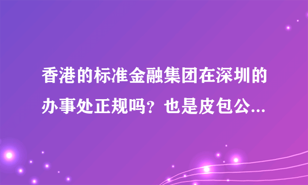 香港的标准金融集团在深圳的办事处正规吗？也是皮包公司，骗子公司？？？