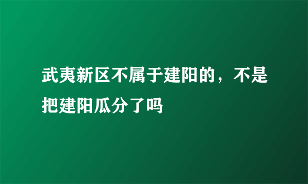 武夷新区不属于建阳的，不是把建阳瓜分了吗