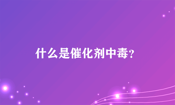 什么是催化剂中毒？