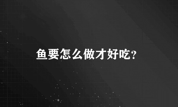 鱼要怎么做才好吃？