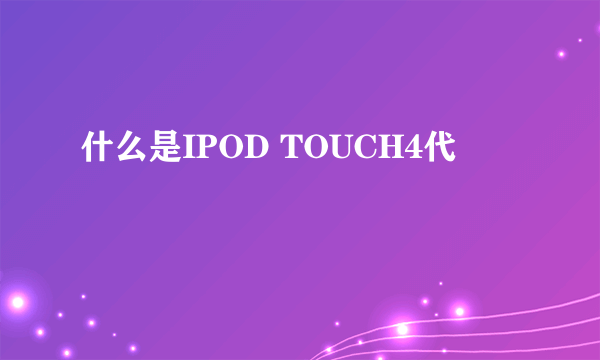 什么是IPOD TOUCH4代