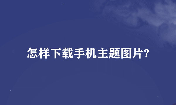 怎样下载手机主题图片?