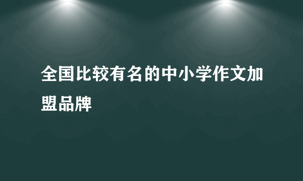 全国比较有名的中小学作文加盟品牌