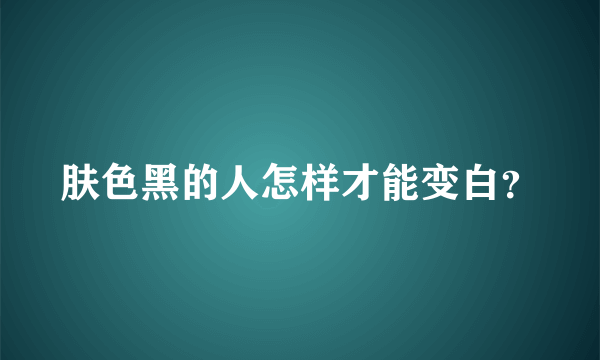 肤色黑的人怎样才能变白？