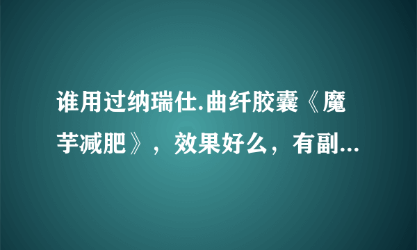 谁用过纳瑞仕.曲纤胶囊《魔芋减肥》，效果好么，有副作用吗？