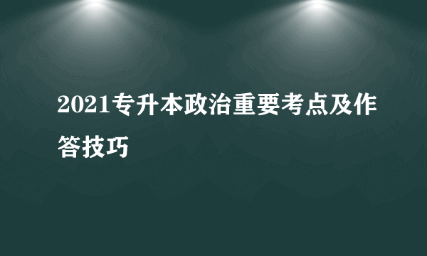 2021专升本政治重要考点及作答技巧