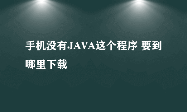 手机没有JAVA这个程序 要到哪里下载