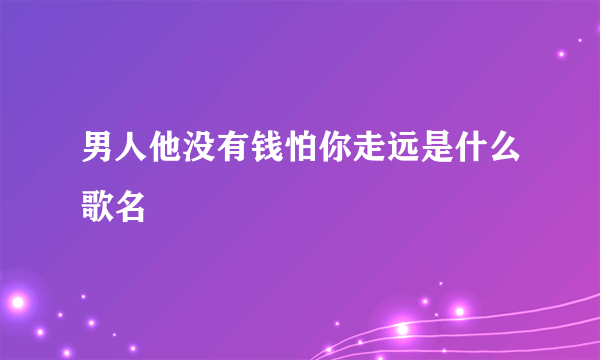 男人他没有钱怕你走远是什么歌名