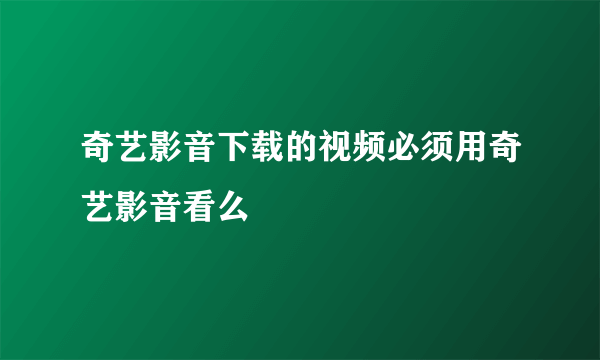 奇艺影音下载的视频必须用奇艺影音看么