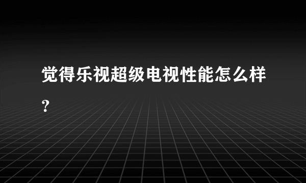 觉得乐视超级电视性能怎么样？