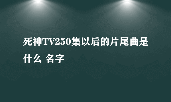 死神TV250集以后的片尾曲是什么 名字