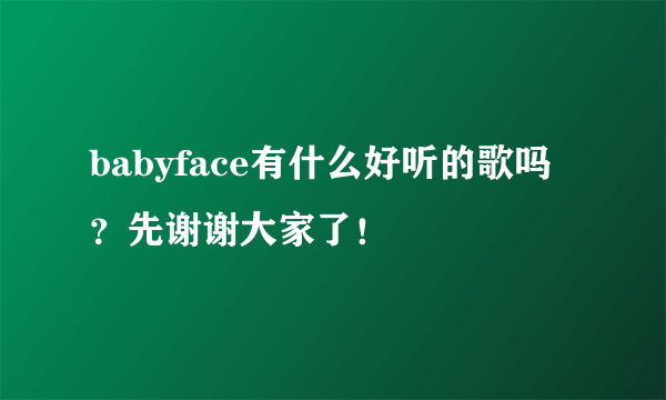 babyface有什么好听的歌吗？先谢谢大家了！