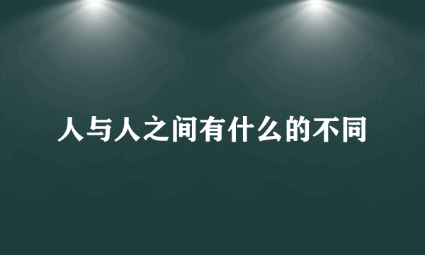 人与人之间有什么的不同