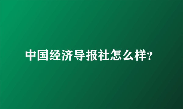 中国经济导报社怎么样？