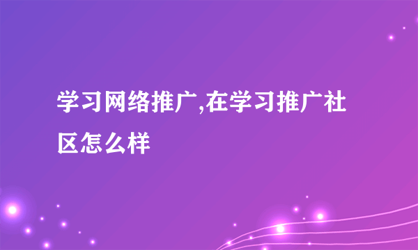 学习网络推广,在学习推广社区怎么样