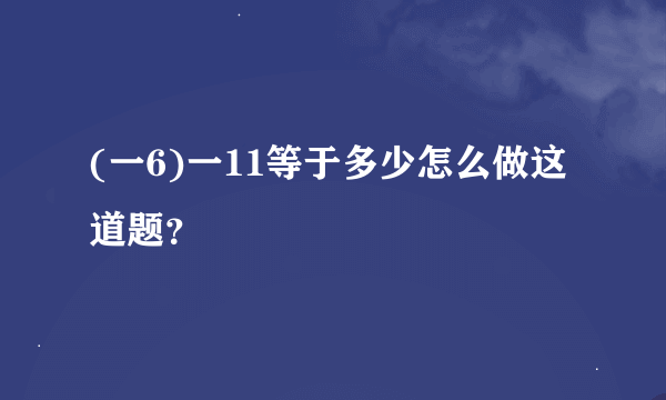 (一6)一11等于多少怎么做这道题？