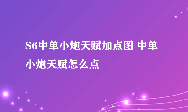 S6中单小炮天赋加点图 中单小炮天赋怎么点