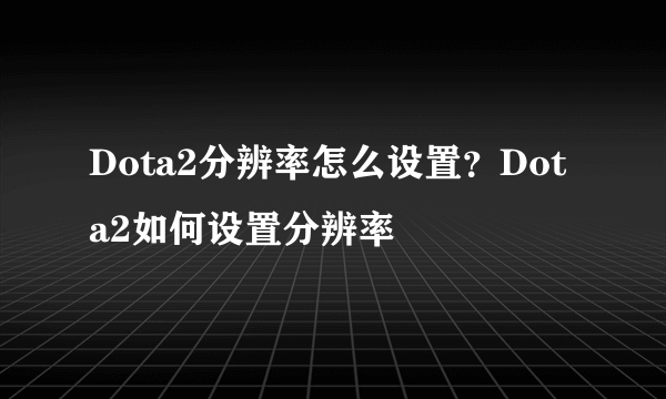 Dota2分辨率怎么设置？Dota2如何设置分辨率