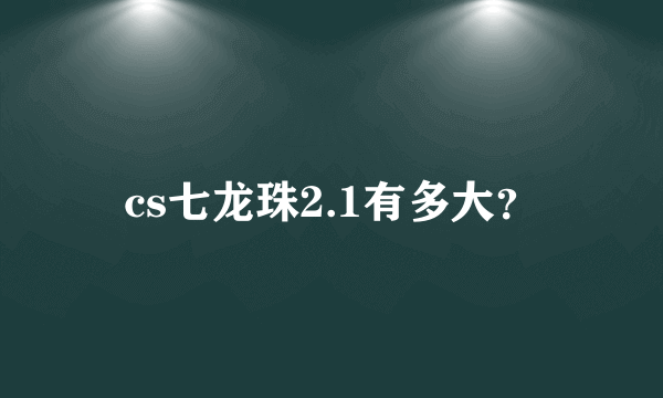 cs七龙珠2.1有多大？