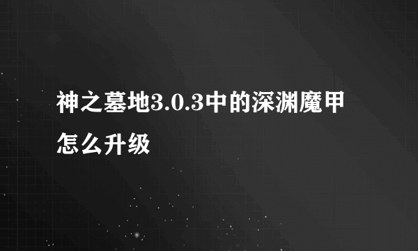 神之墓地3.0.3中的深渊魔甲怎么升级