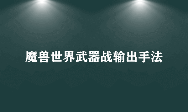 魔兽世界武器战输出手法