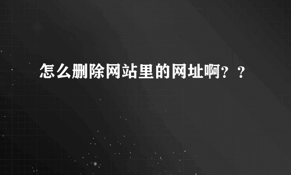 怎么删除网站里的网址啊？？