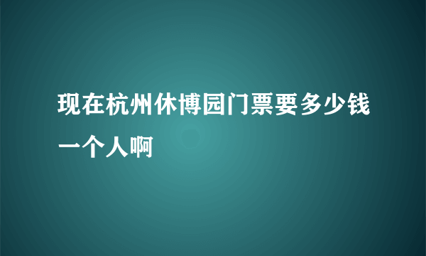 现在杭州休博园门票要多少钱一个人啊