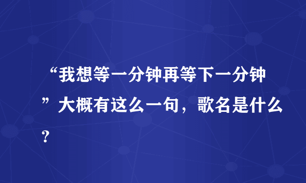 “我想等一分钟再等下一分钟”大概有这么一句，歌名是什么？