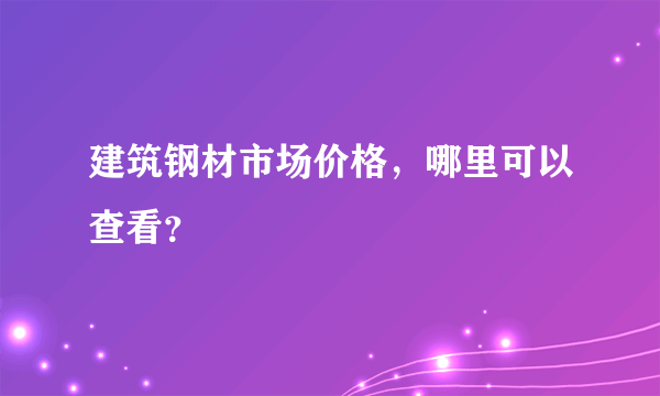 建筑钢材市场价格，哪里可以查看？