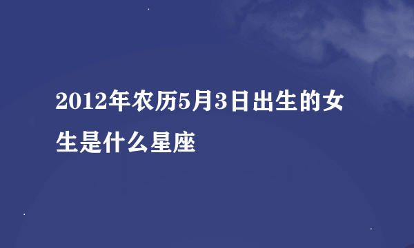 2012年农历5月3日出生的女生是什么星座